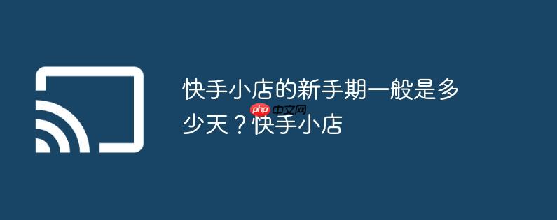 快手小店的新手期一般是多少天?快手小店