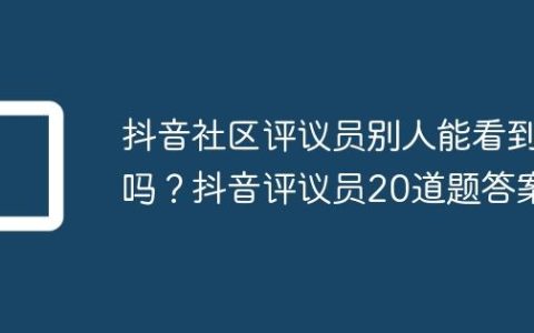 抖音社区评议员别人能看到吗？抖音评议员20道题答案