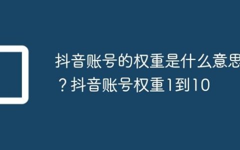 抖音账号的权重是什么意思？抖音账号权重1到10