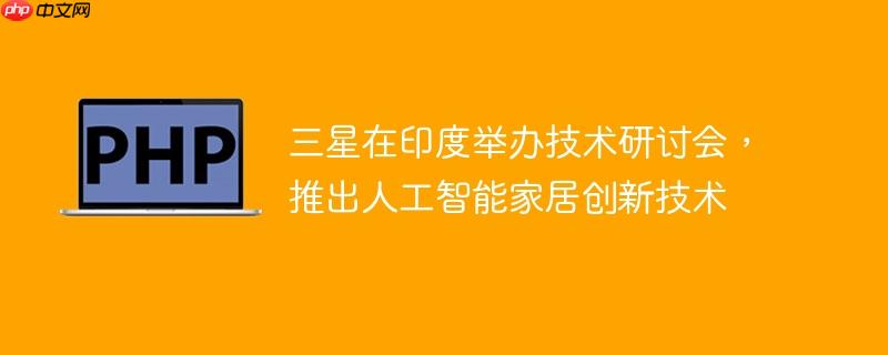 三星在印度举办技术研讨会,推出人工智能家居创新技术