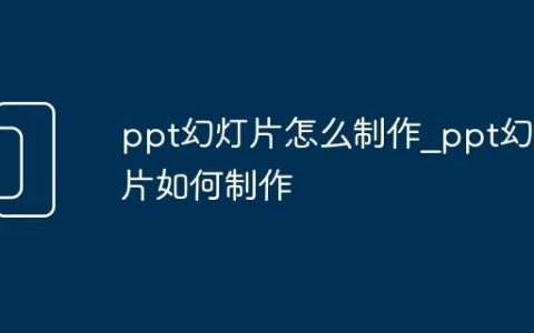 ppt幻灯片怎么制作_ppt幻灯片如何制作