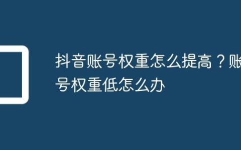抖音账号权重怎么提高？账号权重低怎么办