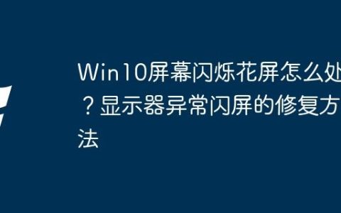 Win10屏幕闪烁花屏怎么处理？显示器异常闪屏的修复方法