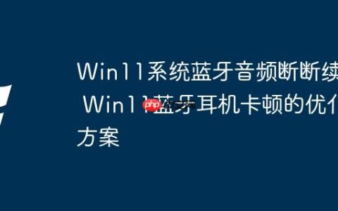 Win11系统蓝牙音频断断续续 Win11蓝牙耳机卡顿的优化方案