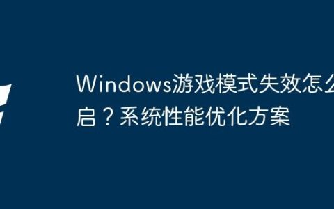 Windows游戏模式失效怎么开启？系统性能优化方案