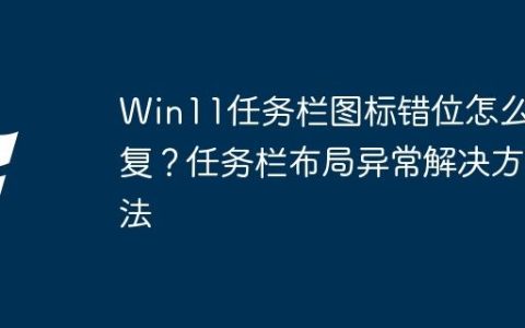 Win11任务栏图标错位怎么修复？任务栏布局异常解决方法