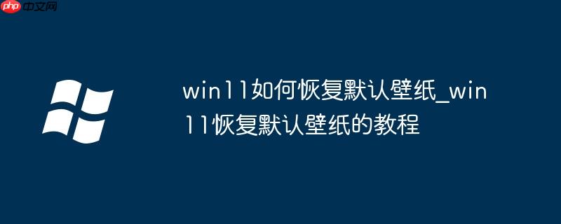 win11如何恢复默认壁纸_win11恢复默认壁纸的教程