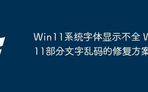 Win11系统字体显示不全 Win11部分文字乱码的修复方案