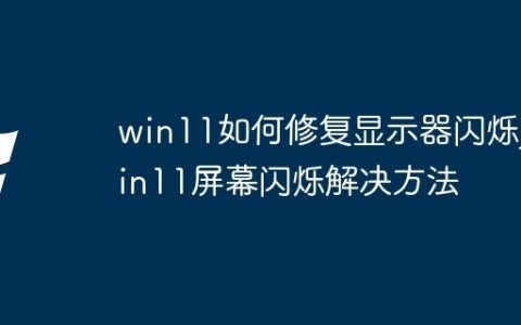 win11如何修复显示器闪烁_win11屏幕闪烁解决方法