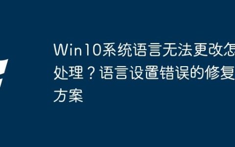 Win10系统语言无法更改怎么处理？语言设置错误的修复方案