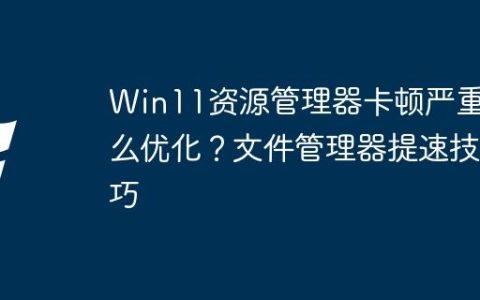 Win11资源管理器卡顿严重怎么优化？文件管理器提速技巧