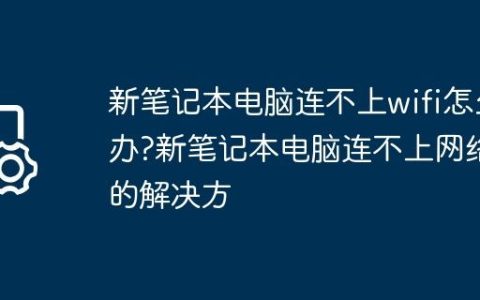 新笔记本电脑连不上wifi怎么办?新笔记本电脑连不上网络的解决方
