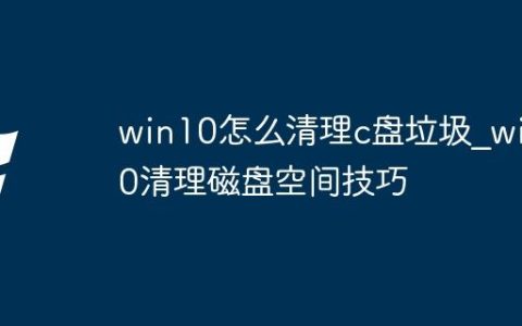 win10怎么清理c盘垃圾_win10清理磁盘空间技巧