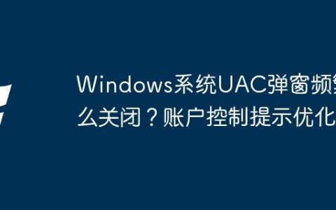 Windows系统UAC弹窗频繁怎么关闭？账户控制提示优化