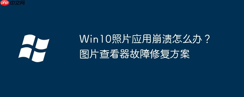 Win10照片应用崩溃怎么办?图片查看器故障修复方案