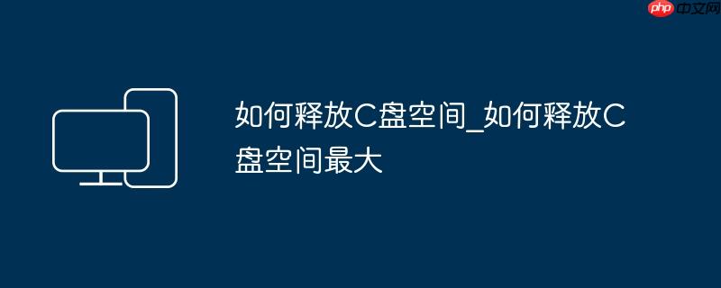 如何释放C盘空间_如何释放C盘空间最大