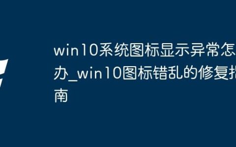 win10系统图标显示异常怎么办_win10图标错乱的修复指南