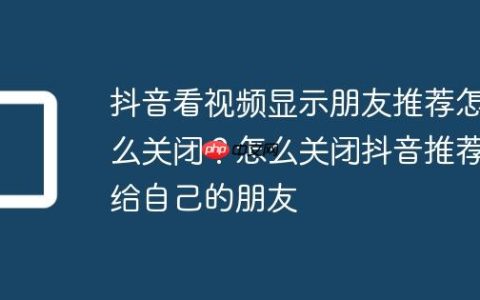抖音看视频显示朋友推荐怎么关闭？怎么关闭抖音推荐给自己的朋友