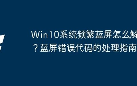 Win10系统频繁蓝屏怎么解决？蓝屏错误代码的处理指南
