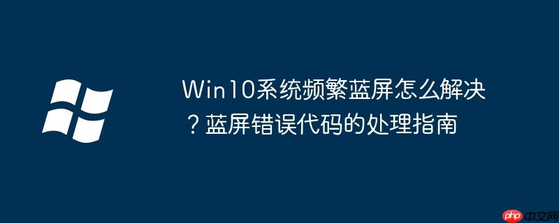 Win10系统频繁蓝屏怎么解决?蓝屏错误代码的处理指南