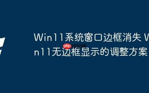 Win11系统窗口边框消失 Win11无边框显示的调整方案