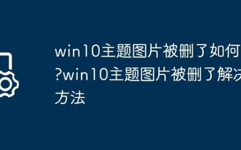 win10主题图片被删了如何办?win10主题图片被删了解决方法