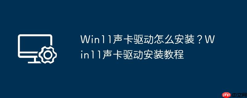 win11声卡驱动怎么安装?win11声卡驱动安装教程