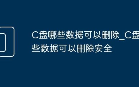 C盘哪些数据可以删除_C盘哪些数据可以删除安全
