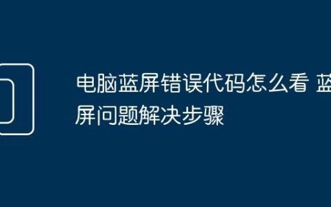 电脑蓝屏错误代码怎么看 蓝屏问题解决步骤