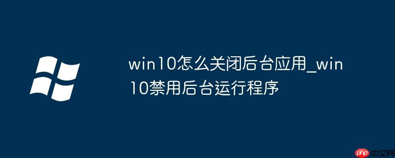win10怎么关闭后台应用_win10禁用后台运行程序