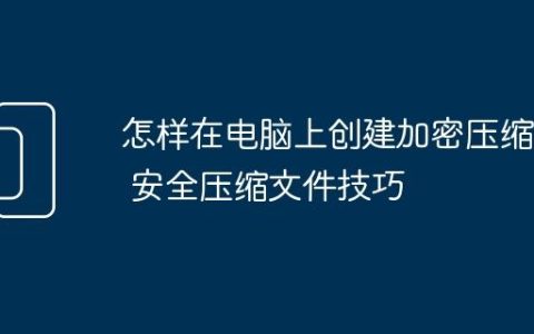 怎样在电脑上创建加密压缩包 安全压缩文件技巧