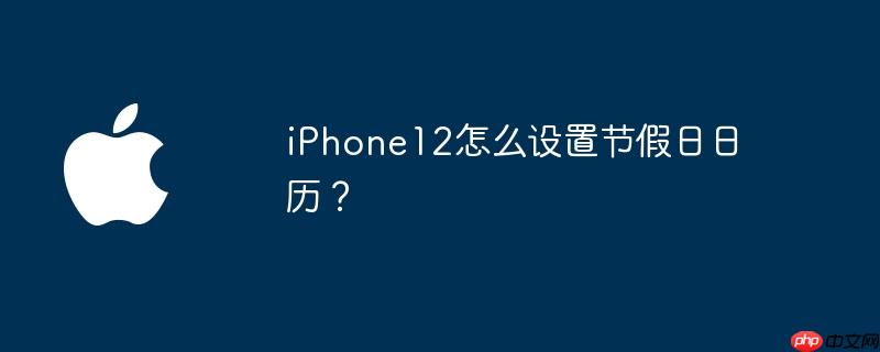 iphone12怎么设置节假日日历? - 创想鸟