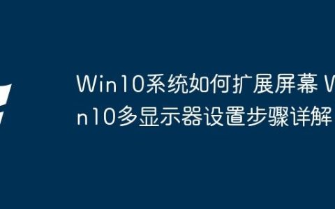Win10系统如何扩展屏幕 Win10多显示器设置步骤详解