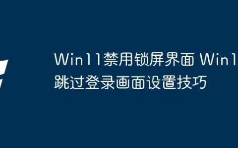 Win11禁用锁屏界面 Win11跳过登录画面设置技巧