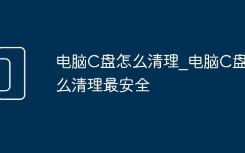电脑C盘怎么清理_电脑C盘怎么清理最安全