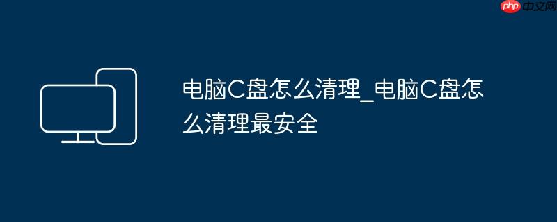 电脑C盘怎么清理_电脑C盘怎么清理最安全