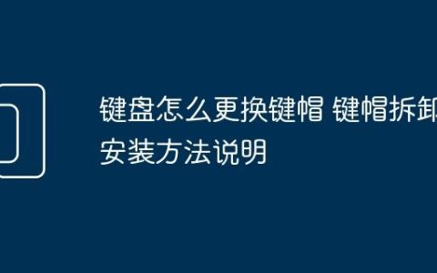 键盘怎么更换键帽 键帽拆卸安装方法说明