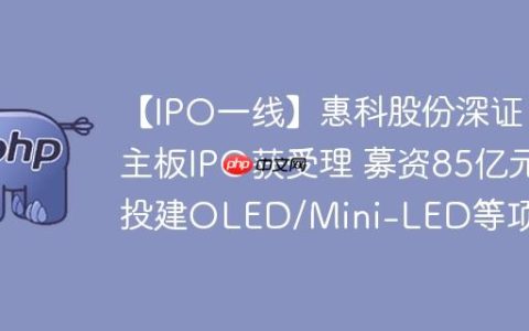 【IPO一线】惠科股份深证主板IPO获受理 募资85亿元投建OLED/Mini-LED等项目