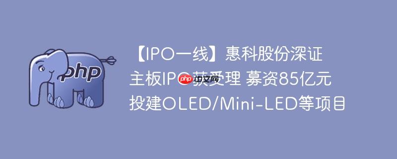【IPO一线】惠科股份深证主板IPO获受理 募资85亿元投建OLED/Mini-LED等项目