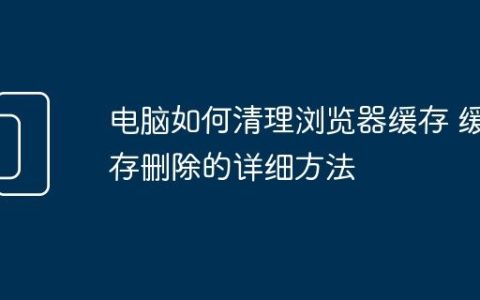 电脑如何清理浏览器缓存 缓存删除的详细方法