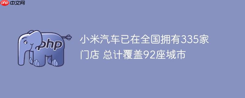 小米汽车已在全国拥有335家门店 总计覆盖92座城市