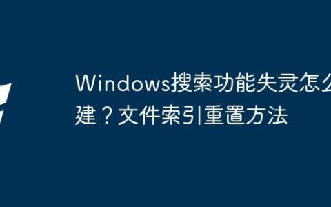Windows搜索功能失灵怎么重建？文件索引重置方法