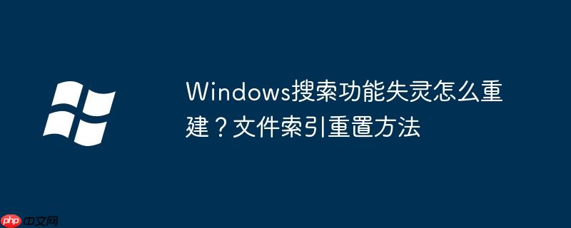 Windows搜索功能失灵怎么重建?文件索引重置方法