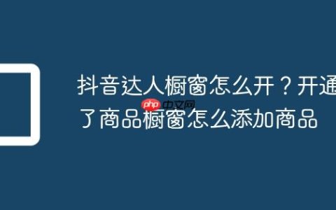 抖音达人橱窗怎么开？开通了商品橱窗怎么添加商品