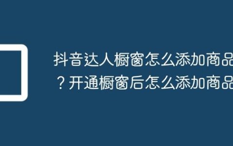 抖音达人橱窗怎么添加商品？开通橱窗后怎么添加商品