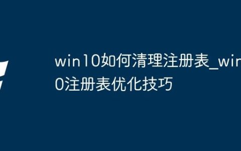 win10如何清理注册表_win10注册表优化技巧