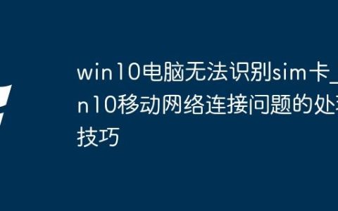 win10电脑无法识别sim卡_win10移动网络连接问题的处理技巧