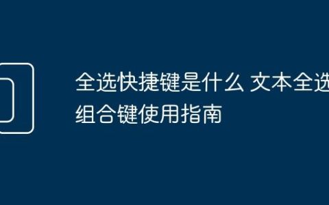 全选快捷键是什么 文本全选组合键使用指南