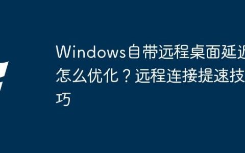 Windows自带远程桌面延迟高怎么优化？远程连接提速技巧