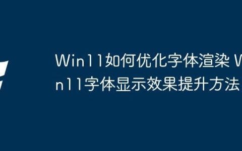 Win11如何优化字体渲染 Win11字体显示效果提升方法